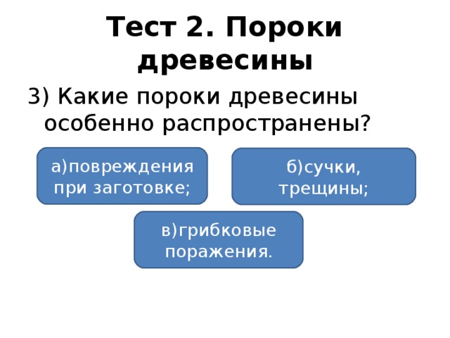 Тест 2. Пороки древесины 3) Какие пороки древесины особенно распространены? а)повреждения при заготовке; б)сучки, трещины; в)грибковые поражения.