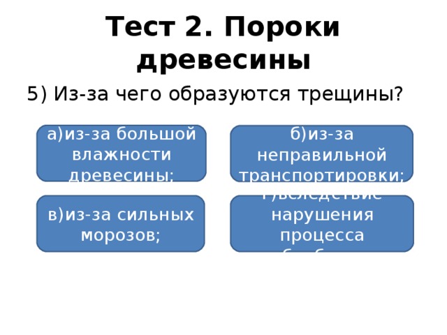 Тест 2. Пороки древесины 5) Из-за чего образуются трещины? а)из-за большой влажности древесины; б)из-за неправильной транспортировки; в)из-за сильных морозов; г)вследствие нарушения процесса обработки.