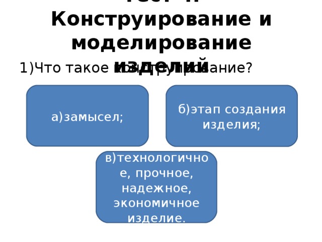 Тест 4. Конструирование и моделирование изделий 1)Что такое конструирование? а)замысел; б)этап создания изделия; в)технологичное, прочное, надежное, экономичное изделие.