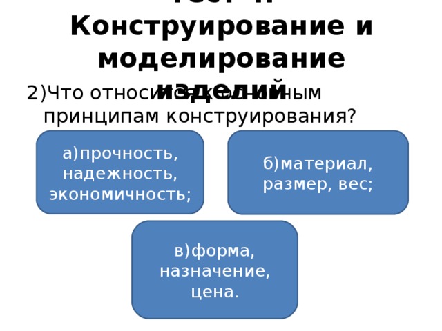 Тест 4. Конструирование и моделирование изделий 2)Что относится к основным принципам конструирования? а)прочность, надежность, экономичность; б)материал, размер, вес; в)форма, назначение, цена.