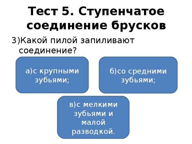 Тест 5. Ступенчатое соединение брусков 3)Какой пилой запиливают соединение? а)с крупными зубьями; б)со средними зубьями; в)с мелкими зубьями и малой разводкой.