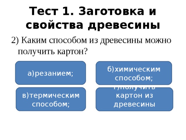 Тест 1. Заготовка и свойства древесины 2) Каким способом из древесины можно получить картон? а)резанием; б)химическим способом; в)термическим способом; г)получить картон из древесины невозможно.