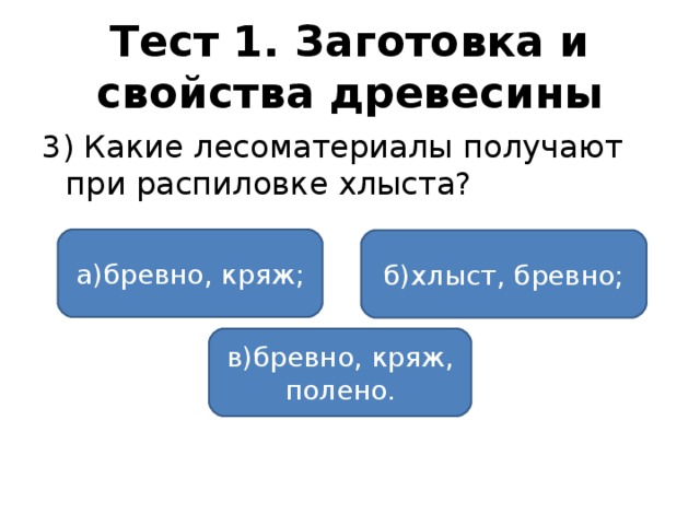 Тест 1. Заготовка и свойства древесины 3) Какие лесоматериалы получают при распиловке хлыста? а)бревно, кряж; б)хлыст, бревно; в)бревно, кряж, полено.