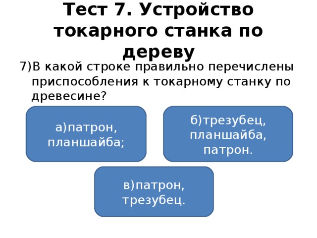 Тест 7. Устройство токарного станка по дереву 7)В какой строке правильно перечислены приспособления к токарному станку по древесине? а)патрон, планшайба; б)трезубец, планшайба, патрон. в)патрон, трезубец.