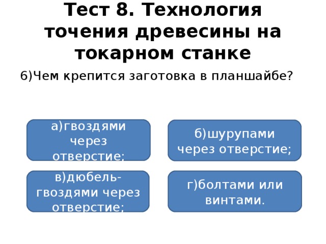 Тест 8. Технология точения древесины на токарном станке 6)Чем крепится заготовка в планшайбе? а)гвоздями через отверстие; б)шурупами через отверстие; в)дюбель-гвоздями через отверстие; г)болтами или винтами.