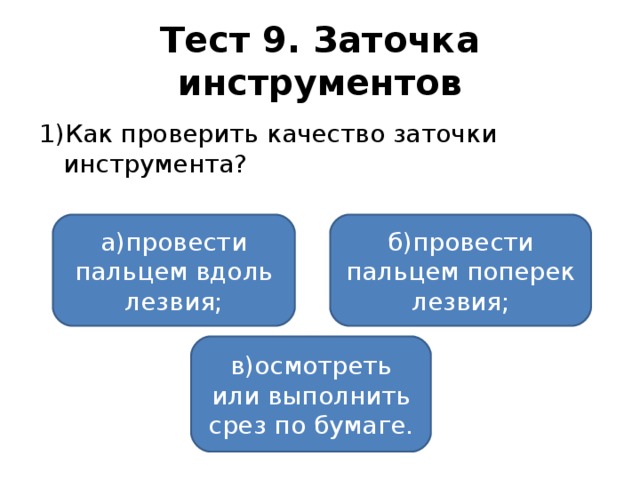 Тест 9. Заточка инструментов 1)Как проверить качество заточки инструмента? а)провести пальцем вдоль лезвия; б)провести пальцем поперек лезвия; в)осмотреть или выполнить срез по бумаге.