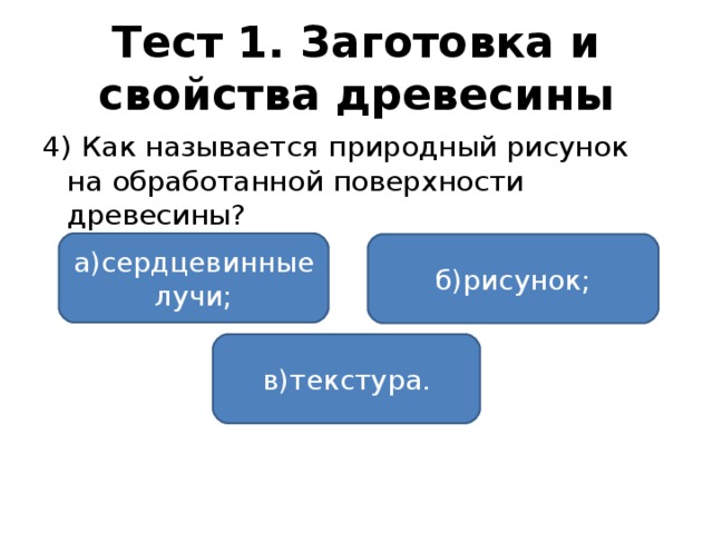 Тест 1. Заготовка и свойства древесины 4) Как называется природный рисунок на обработанной поверхности древесины? а)сердцевинные лучи; б)рисунок; в)текстура.