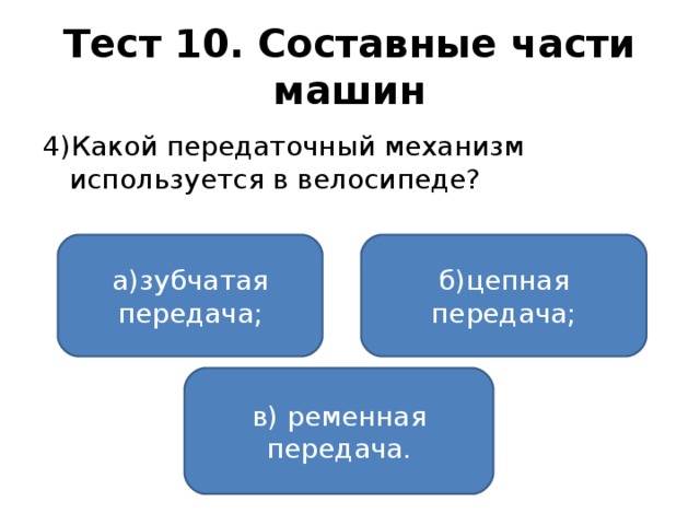 Тест 10. Составные части машин 4)Какой передаточный механизм используется в велосипеде? а)зубчатая передача; б)цепная передача; в) ременная передача.