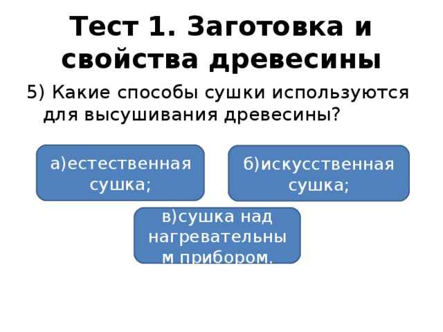 Тест 1. Заготовка и свойства древесины 5) Какие способы сушки используются для высушивания древесины? а)естественная сушка; б)искусственная сушка; в)сушка над нагревательным прибором.