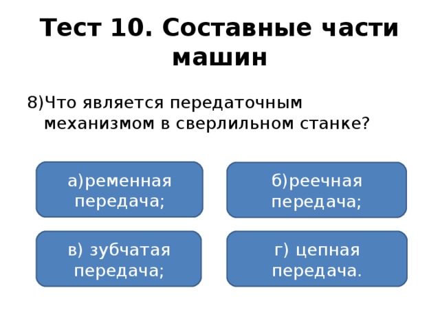 Тест 10. Составные части машин 8)Что является передаточным механизмом в сверлильном станке? а)ременная передача; б)реечная передача; в) зубчатая передача; г) цепная передача.