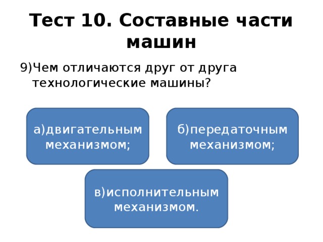 Тест 10. Составные части машин 9)Чем отличаются друг от друга технологические машины? а)двигательным механизмом; б)передаточным механизмом; в)исполнительным механизмом.