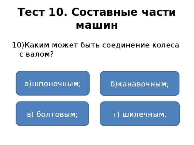 Тест 10. Составные части машин 10)Каким может быть соединение колеса с валом? а)шпоночным; б)канавочным; в) болтовым; г) шилечным.