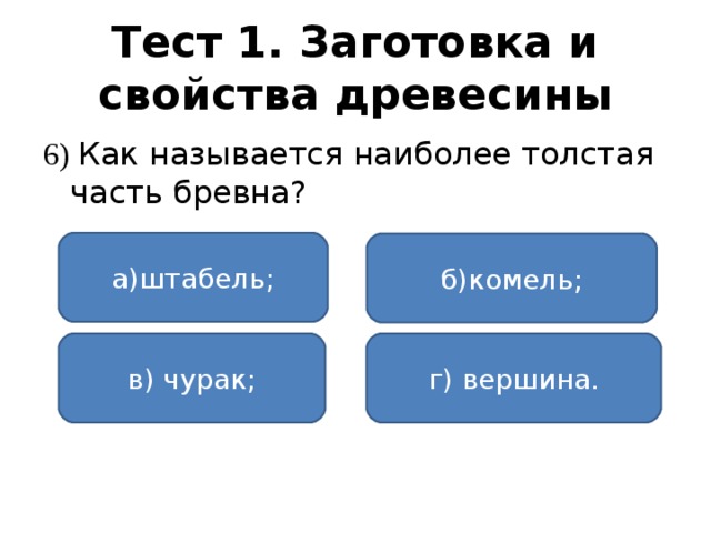 Тест 1. Заготовка и свойства древесины 6) Как называется наиболее толстая часть бревна? а)штабель; б)комель; в) чурак; г) вершина.