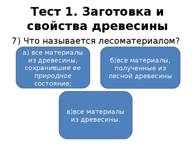 Тест 1. Заготовка и свойства древесины 7) Что называется лесоматериалом? а) все материалы из древесины, сохранившие ее природное состояние; б)все материалы, полученные из лесной древесины в)все материалы из древесины.