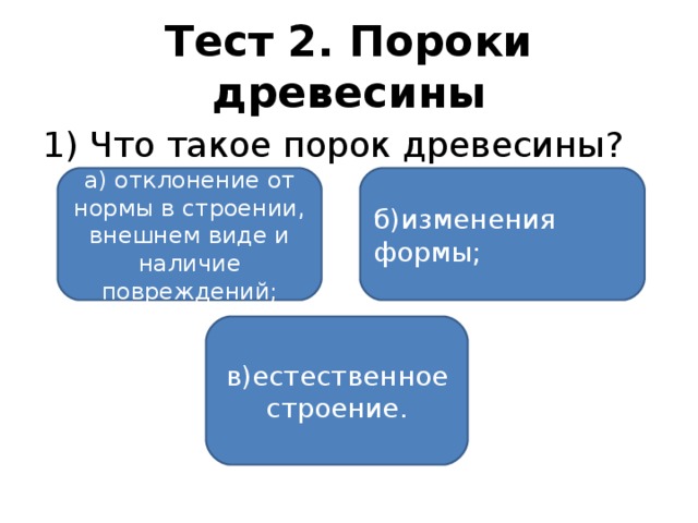 Тест 2. Пороки древесины 1) Что такое порок древесины? а) отклонение от нормы в строении, внешнем виде и наличие повреждений; б)изменения формы; в)естественное строение.