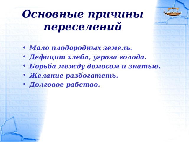 Основные причины переселений Мало плодородных земель. Дефицит хлеба, угроза голода. Борьба между демосом и знатью. Желание разбогатеть. Долговое рабство.   