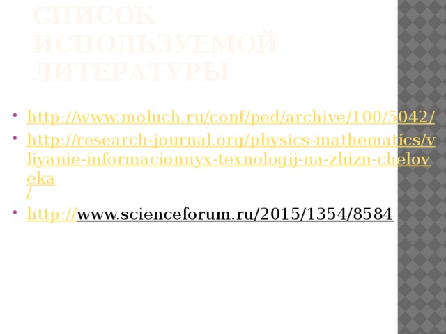 Список используемой литературы http://www.moluch.ru/conf/ped/archive/100/5042 / http://research-journal.org/physics-mathematics/vliyanie-informacionnyx-texnologij-na-zhizn-cheloveka / http:// www.scienceforum.ru/2015/1354/8584  