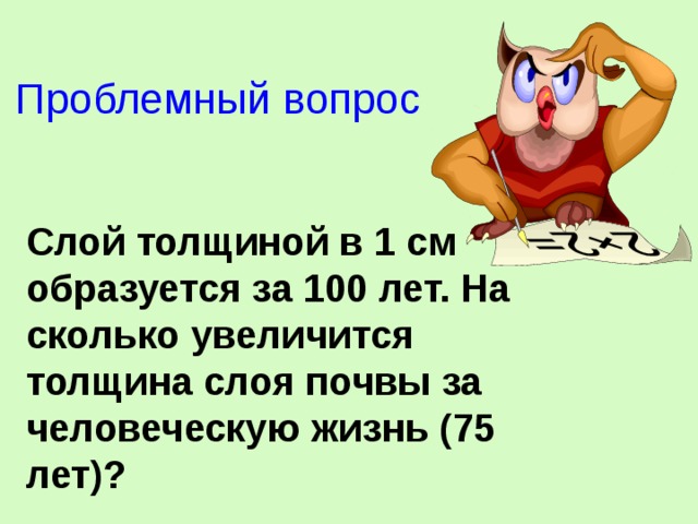 Проблемный вопрос Слой толщиной в 1 см образуется за 100 лет. На сколько увеличится толщина слоя почвы за человеческую жизнь (75 лет)? 