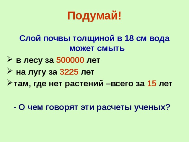 Подумай! Слой почвы толщиной в 18 см вода может смыть  в лесу за 500000 лет  на лугу за 3225 лет там, где нет растений –всего за 15 лет   - О чем говорят эти расчеты ученых? 25 