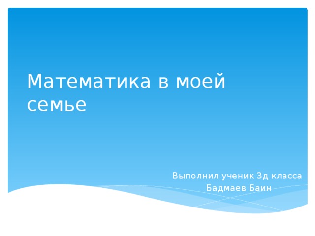 Математика в моей семье Выполнил ученик 3д класса Бадмаев Баин 