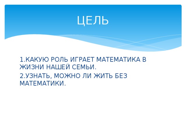 ЦЕЛЬ 1.КАКУЮ РОЛЬ ИГРАЕТ МАТЕМАТИКА В ЖИЗНИ НАШЕЙ СЕМЬИ. 2.УЗНАТЬ, МОЖНО ЛИ ЖИТЬ БЕЗ МАТЕМАТИКИ. 