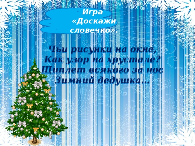 Игра «Доскажи словечко». Чьи рисунки на окне, Как узор на хрустале? Щиплет всякого за нос Зимний дедушка…                                              