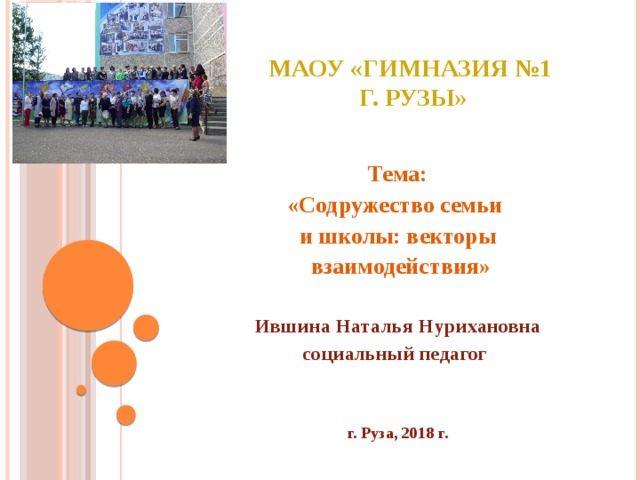 МАОУ «Гимназия №1  г. Рузы»  Тема: «Содружество семьи и школы: векторы  взаимодействия»  Ившина Наталья Нурихановна социальный педагог    г. Руза, 2018 г. 