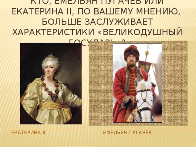 Кто, Емельян Пугачёв или Екатерина II, по вашему мнению, больше заслуживает характеристики «великодушный государь»? Екатерина II Емельян Пугачёв 