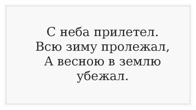 С неба прилетел.  Всю зиму пролежал,  А весною в землю убежал.    