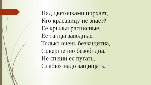 Над цветочками порхает, Кто красавицу не знает? Ее крылья расписные, Ее танцы заводные. Только очень беззащитна, Совершенно безобидна. Не спеши ее пугать, Слабых надо защищать. 