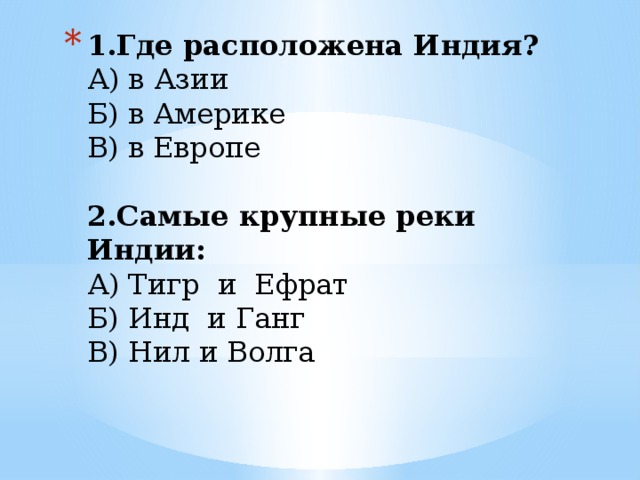 1.Где расположена Индия?  А) в Азии    Б) в Америке     В) в Европе       2.Самые крупные реки Индии:  А) Тигр  и  Ефрат          Б) Инд  и Ганг          В) Нил и Волга   