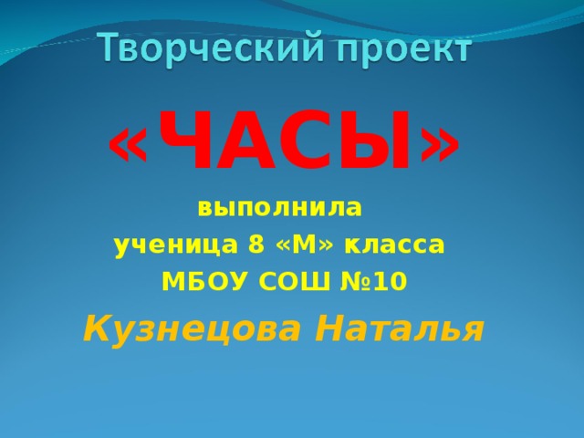 «ЧАСЫ» выполнила ученица 8 «М» класса МБОУ СОШ №10 Кузнецова Наталья  