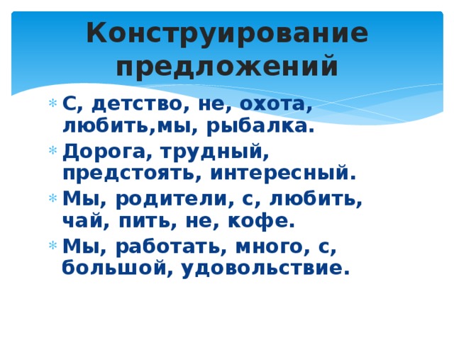 Конструирование предложений С, детство, не, охота, любить,мы, рыбалка. Дорога, трудный, предстоять, интересный. Мы, родители, с, любить, чай, пить, не, кофе. Мы, работать, много, с, большой, удовольствие. 