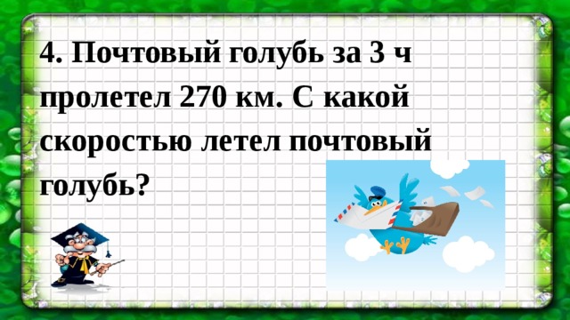 4. Почтовый голубь за 3 ч пролетел 270 км. С какой скоростью летел почтовый голубь? 