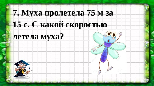 7. Муха пролетела 75 м за 15 с. С какой скоростью летела муха? 
