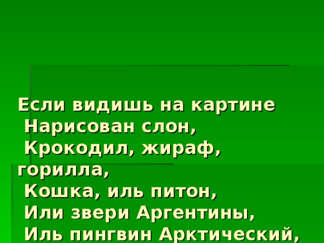 Если видишь на картине  Нарисован слон,  Крокодил, жираф, горилла,  Кошка, иль питон,  Или звери Аргентины,  Иль пингвин Арктический,  Значит, жанр такой картины –   анималистический.  