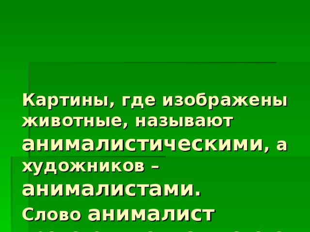 Картины, где изображены животные, называют анималистическими , а художников – анималистами.  Слово анималист происходит от латинского «animal», что значит «животное». 