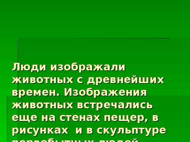    Люди изображали животных с древнейших времен. Изображения животных встречались еще на стенах пещер, в рисунках и в скульптуре первобытных людей. 