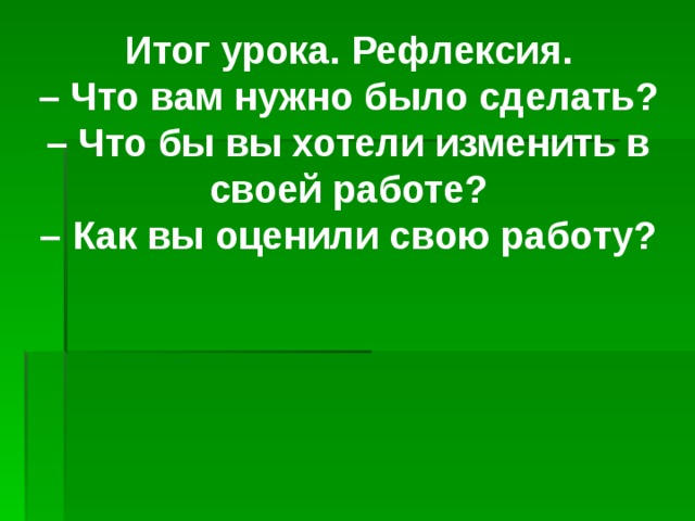  Итог урока. Рефлексия.  – Что вам нужно было сделать?  – Что бы вы хотели изменить в своей работе?  – Как вы оценили свою работу?   