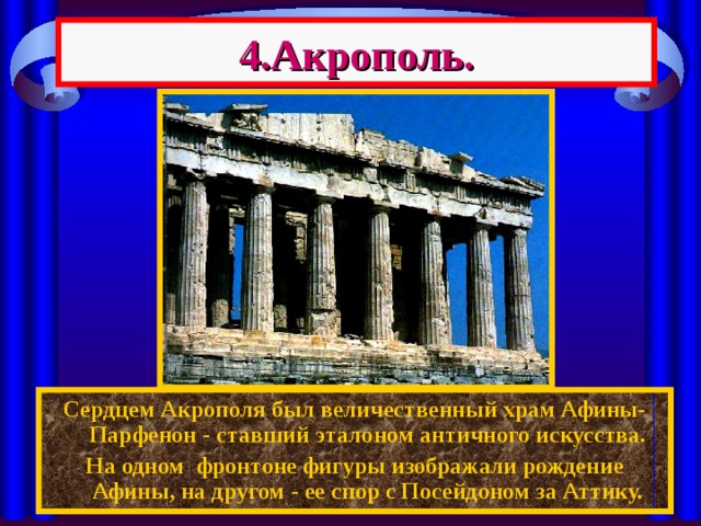 4.Акрополь. Сердцем Акрополя был величественный храм Афины-Парфенон - ставший эталоном античного искусства. На одном фронтоне фигуры изображали рождение Афины, на другом - ее спор с Посейдоном за Аттику. 