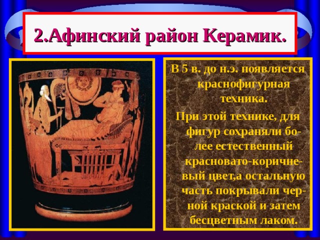 2.Афинский район Керамик. В 5 в. до н.э. появляется краснофигурная техника. При этой технике, для фигур сохраняли бо-лее естественный красновато-коричне-вый цвет,а остальную часть покрывали чер-ной краской и затем бесцветным лаком. 