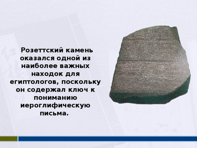   Розеттский камень оказался одной из наиболее важных находок для египтологов, поскольку он содержал ключ к пониманию иероглифическую письма.  