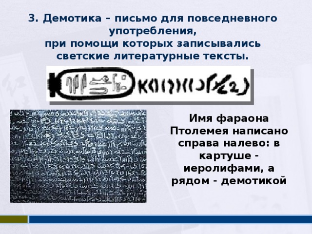 3. Демотика – письмо для повседневного употребления, при помощи которых записывались светские литературные тексты. Имя фараона Птолемея написано справа налево: в картуше - иеролифами, а рядом - демотикой 