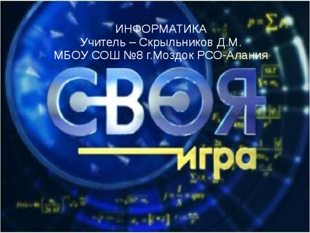 ИНФОРМАТИКА Учитель – Скрыльников Д.М. МБОУ СОШ №8 г.Моздок РСО-Алания 