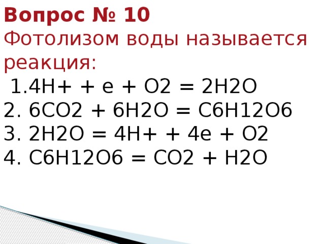 Вопрос № 10   Фотолизом воды называется реакция:   1.4Н+ + е + О2 = 2Н2О   2. 6СО2 + 6Н2О = С6Н12О6   3. 2Н2О = 4Н+ + 4е + О2   4. С6Н12О6 = СО2 + Н2О  
