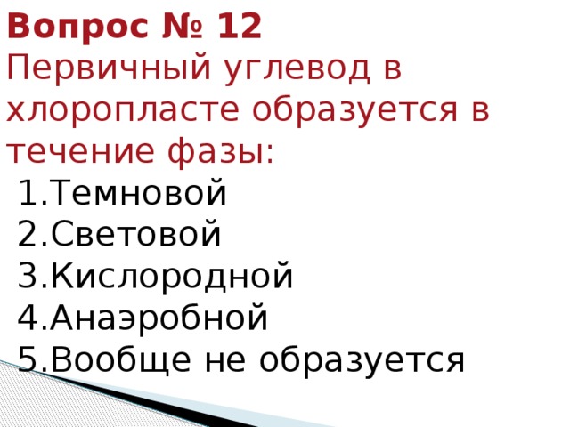 Вопрос № 12  Первичный углевод в хлоропласте образуется в течение фазы:   1.Темновой  2.Световой  3.Кислородной  4.Анаэробной  5.Вообще не образуется 