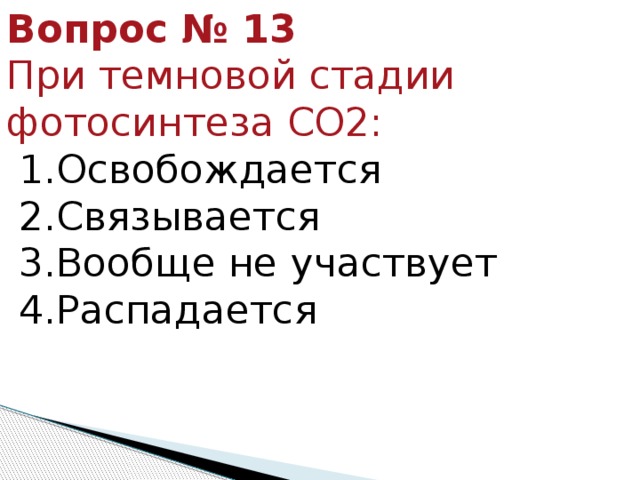 Вопрос № 13   При темновой стадии фотосинтеза СО2:   1.Освобождается   2.Связывается    3.Вообще не участвует    4.Распадается 