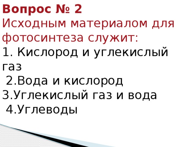 Вопрос № 2   Исходным материалом для фотосинтеза служит: 1. Кислород и углекислый газ    2.Вода и кислород  3.Углекислый газ и вода    4.Углеводы 