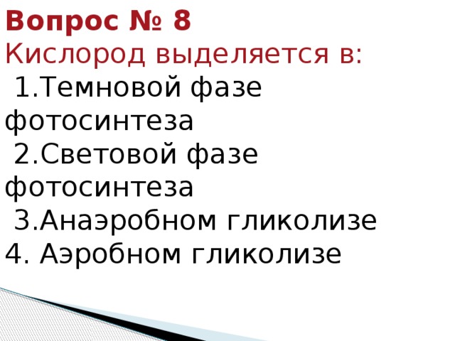 Вопрос № 8   Кислород выделяется в:   1.Темновой фазе фотосинтеза    2.Световой фазе фотосинтеза    3.Анаэробном гликолизе   4. Аэробном гликолизе 