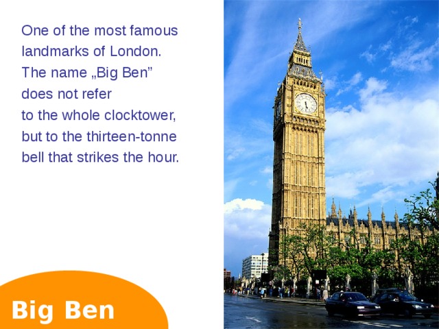 One of the most famous landmarks of London. The name „Big Ben” does not refer to the whole clocktower, but to the thirteen-tonne bell that strikes the hour. Big Ben   